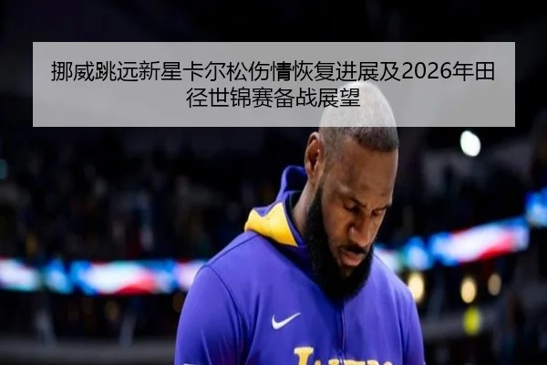挪威跳远新星卡尔松伤情恢复进展及2026年田径世锦赛备战展望 - 3377 SPORTS
